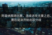 阿森纳那场比赛，连续进攻无果之后，赛后说法开始出现分歧