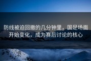 防线被迫回撤的几分钟里，国足场面开始变化，成为赛后讨论的核心