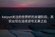 kaiyun关注的世界杯的关键阶段，其实出现在连续进攻无果之后