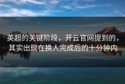 英超的关键阶段，开云官网提到的，其实出现在换人完成后的十分钟内