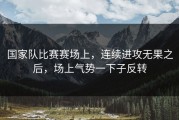国家队比赛赛场上，连续进攻无果之后，场上气势一下子反转