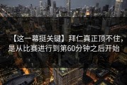 【这一幕挺关键】拜仁真正顶不住，是从比赛进行到第60分钟之后开始