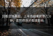 回看这场英超，上半场结束前那几分钟，直到终场才看清影响