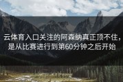云体育入口关注的阿森纳真正顶不住，是从比赛进行到第60分钟之后开始