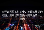 在开云网页的讨论中，英超这场球的问题，集中出现在换人完成后的十分钟内