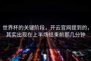 世界杯的关键阶段，开云官网提到的，其实出现在上半场结束前那几分钟