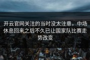 开云官网关注的当时没太注意，中场休息回来之后不久已让国家队比赛走势改变