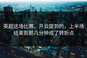英超这场比赛，开云提到的，上半场结束前那几分钟成了转折点