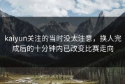 kaiyun关注的当时没太注意，换人完成后的十分钟内已改变比赛走向