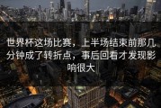 世界杯这场比赛，上半场结束前那几分钟成了转折点，事后回看才发现影响很大
