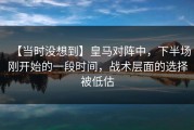 【当时没想到】皇马对阵中，下半场刚开始的一段时间，战术层面的选择被低估