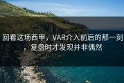 回看这场西甲，VAR介入前后的那一刻，复盘时才发现并非偶然