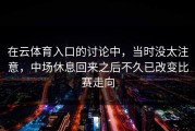 在云体育入口的讨论中，当时没太注意，中场休息回来之后不久已改变比赛走向