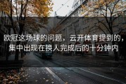 欧冠这场球的问题，云开体育提到的，集中出现在换人完成后的十分钟内