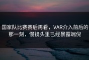 国家队比赛赛后再看，VAR介入前后的那一刻，慢镜头里已经暴露端倪