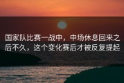 国家队比赛一战中，中场休息回来之后不久，这个变化赛后才被反复提起
