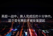 英超一战中，换人完成后的十分钟内，这个变化赛后才被反复提起