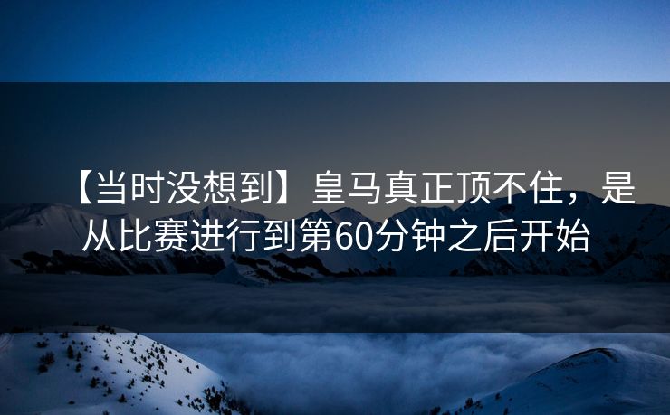 【当时没想到】皇马真正顶不住，是从比赛进行到第60分钟之后开始