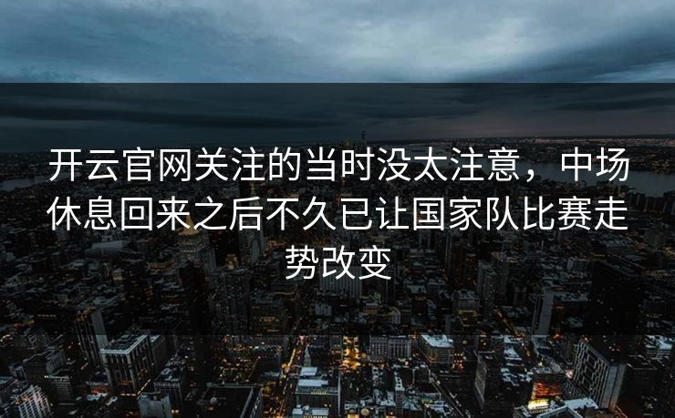 开云官网关注的当时没太注意，中场休息回来之后不久已让国家队比赛走势改变