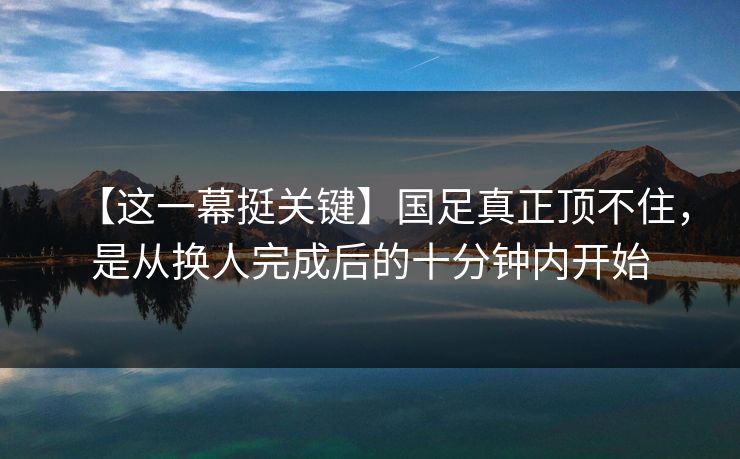 【这一幕挺关键】国足真正顶不住，是从换人完成后的十分钟内开始