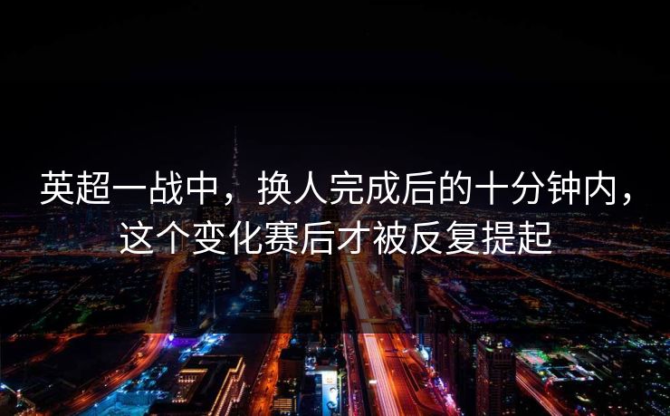 英超一战中，换人完成后的十分钟内，这个变化赛后才被反复提起