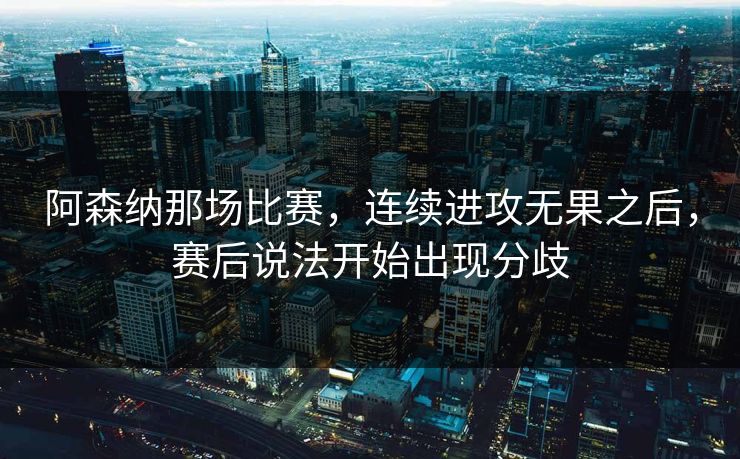 阿森纳那场比赛，连续进攻无果之后，赛后说法开始出现分歧