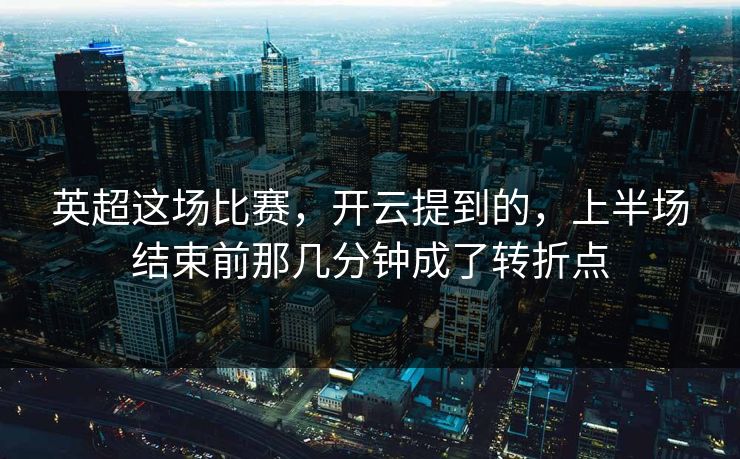 英超这场比赛，开云提到的，上半场结束前那几分钟成了转折点