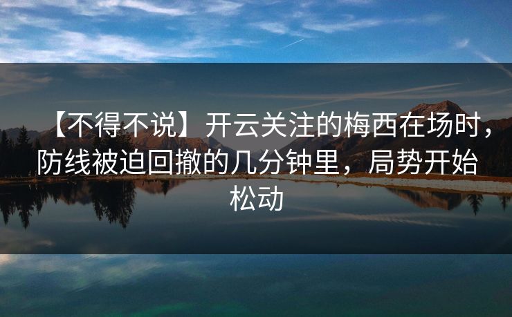 【不得不说】开云关注的梅西在场时，防线被迫回撤的几分钟里，局势开始松动