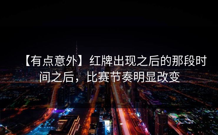 【有点意外】红牌出现之后的那段时间之后,比赛节奏明显改变 【有点意外】红牌出现之后的那段时间之后,比赛节奏明显改变