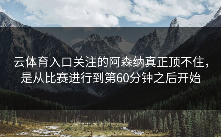 云体育入口关注的阿森纳真正顶不住，是从比赛进行到第60分钟之后开始