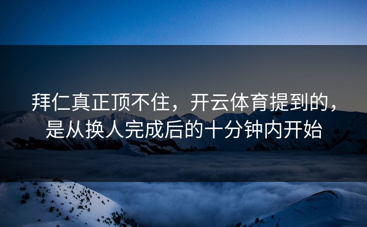 拜仁真正顶不住，开云体育提到的，是从换人完成后的十分钟内开始