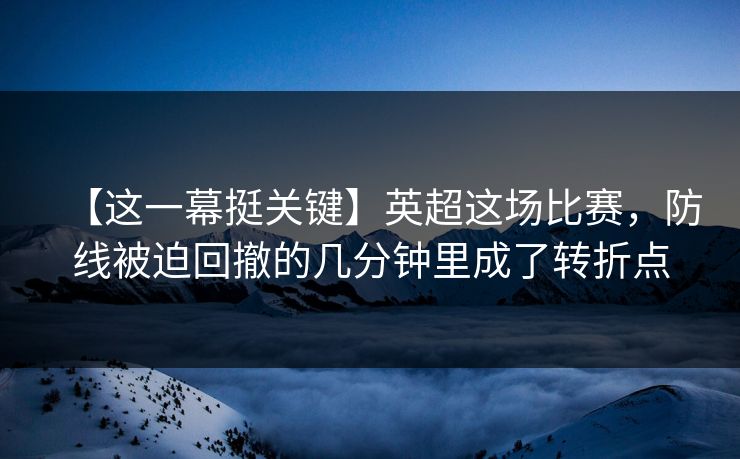 【这一幕挺关键】英超这场比赛,防线被迫回撤的几分钟里成了转折点 【这一幕挺关键】英超这场比赛,防线被迫回撤的几分钟里成了转折点