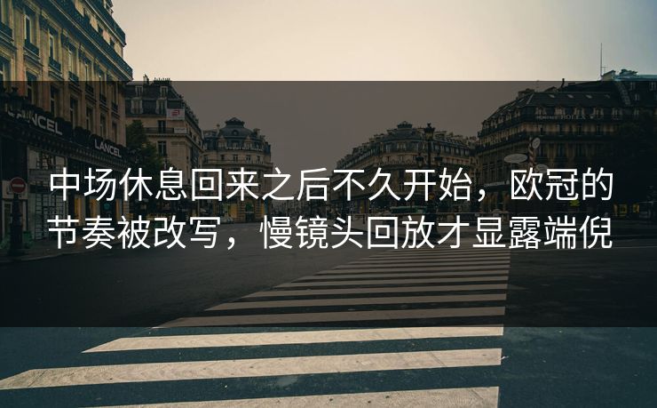 中场休息回来之后不久开始,欧冠的节奏被改写,慢镜头回放才显露端倪 中场休息回来之后不久开始,欧冠的节奏被改写,慢镜头回放才显露端倪