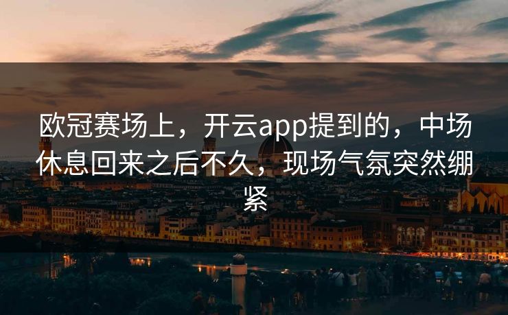欧冠赛场上，开云app提到的，中场休息回来之后不久，现场气氛突然绷紧