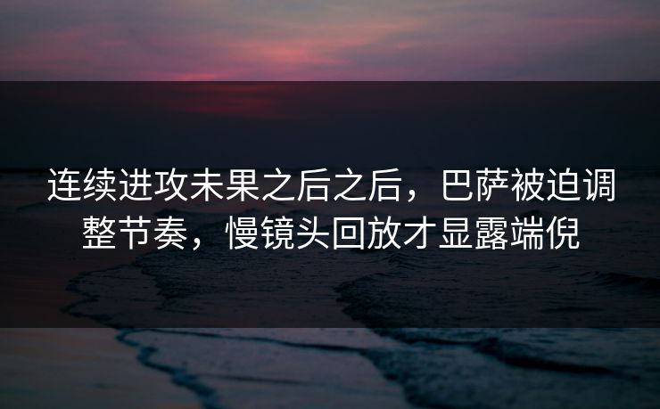 连续进攻未果之后之后，巴萨被迫调整节奏，慢镜头回放才显露端倪