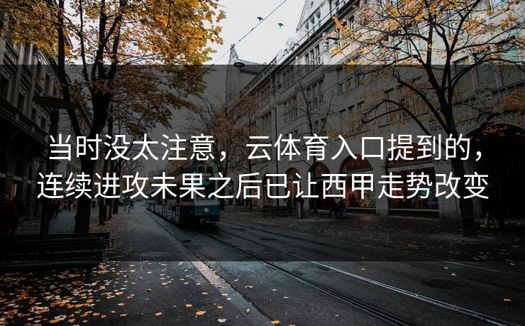 当时没太注意,云体育入口提到的,连续进攻未果之后已让西甲走势改变 当时没太注意,云体育入口提到的,连续进攻未果之后已让西甲走势改变