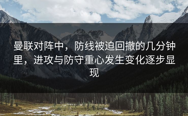 曼联对阵中,防线被迫回撤的几分钟里,进攻与防守重心发生变化逐步显现 曼联对阵中,防线被迫回撤的几分钟里,进攻与防守重心发生变化逐步显现