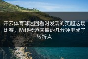 开云体育球迷回看时发现的英超这场比赛，防线被迫回撤的几分钟里成了转折点