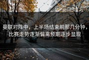 曼联对阵中，上半场结束前那几分钟，比赛走势逐渐偏离预期逐步显现