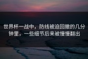 世界杯一战中，防线被迫回撤的几分钟里，一些细节后来被慢慢翻出