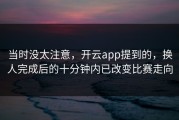 当时没太注意，开云app提到的，换人完成后的十分钟内已改变比赛走向