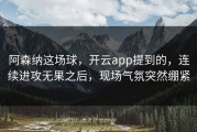 阿森纳这场球，开云app提到的，连续进攻无果之后，现场气氛突然绷紧