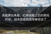 英超赛后再看，红牌出现之后的那段时间，战术层面的选择被低估了