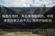 梅西在场时，开云体育提到的，中场休息回来之后不久，局势开始松动