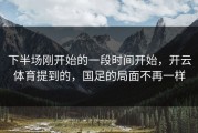 下半场刚开始的一段时间开始，开云体育提到的，国足的局面不再一样