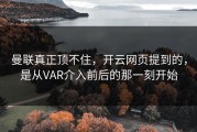 曼联真正顶不住，开云网页提到的，是从VAR介入前后的那一刻开始