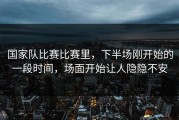 国家队比赛比赛里，下半场刚开始的一段时间，场面开始让人隐隐不安
