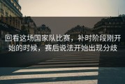 回看这场国家队比赛，补时阶段刚开始的时候，赛后说法开始出现分歧
