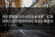 开云官网关注的当时没太注意，红牌出现之后的那段时间已改变比赛走向