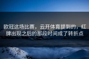 欧冠这场比赛，云开体育提到的，红牌出现之后的那段时间成了转折点